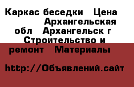  Каркас беседки › Цена ­ 23 100 - Архангельская обл., Архангельск г. Строительство и ремонт » Материалы   